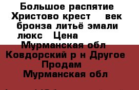 Большое распятие Христово крест 19 век бронза литьё эмали люкс › Цена ­ 15 000 - Мурманская обл., Ковдорский р-н Другое » Продам   . Мурманская обл.